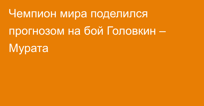 Чемпион мира поделился прогнозом на бой Головкин – Мурата