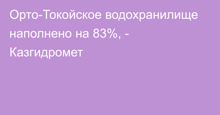 Орто-Токойское водохранилище наполнено на 83%, - Казгидромет