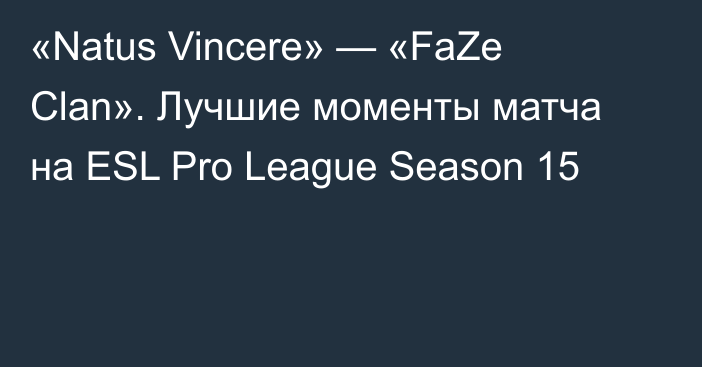 «Natus Vincere» — «FaZe Clan». Лучшие моменты матча на ESL Pro League Season 15