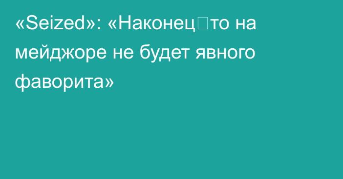 «Seized»: «Наконец‑то на мейджоре не будет явного фаворита»