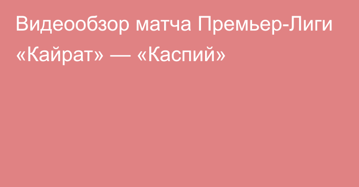 Видеообзор матча Премьер-Лиги «Кайрат» — «Каспий»