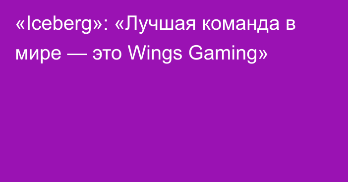 «Iceberg»: «Лучшая команда в мире — это Wings Gaming»