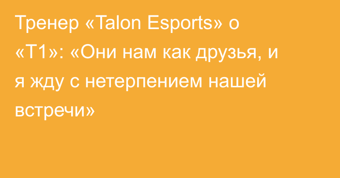 Тренер «Talon Esports» о «T1»: «Они нам как друзья, и я жду с нетерпением нашей встречи»