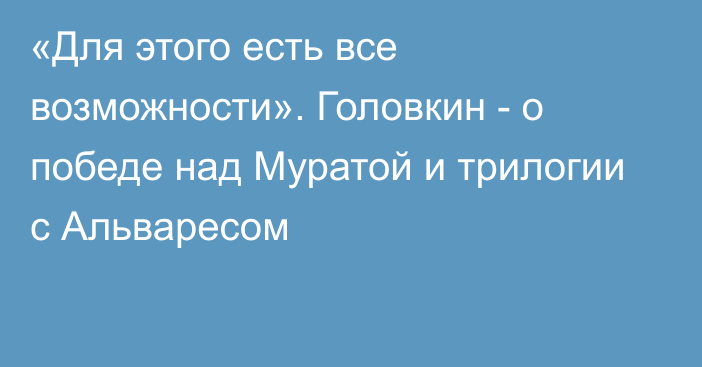 «Для этого есть все возможности». Головкин - о победе над Муратой и трилогии с Альваресом