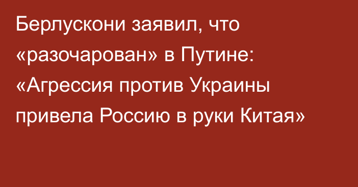 Берлускони заявил, что «разочарован» в Путине: «Агрессия против Украины привела Россию в руки Китая»