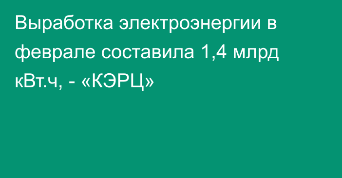 Выработка электроэнергии в феврале составила 1,4 млрд кВт.ч, - «КЭРЦ»