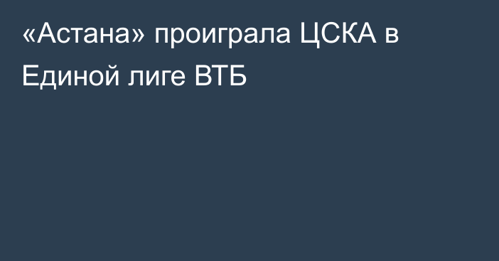 «Астана» проиграла ЦСКА в Единой лиге ВТБ