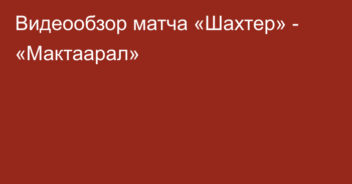 Видеообзор матча «Шахтер» - «Мактаарал»