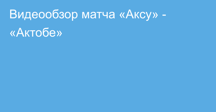 Видеообзор матча «Аксу» - «Актобе»