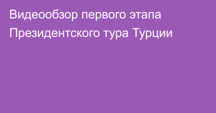 Видеообзор первого этапа Президентского тура Турции