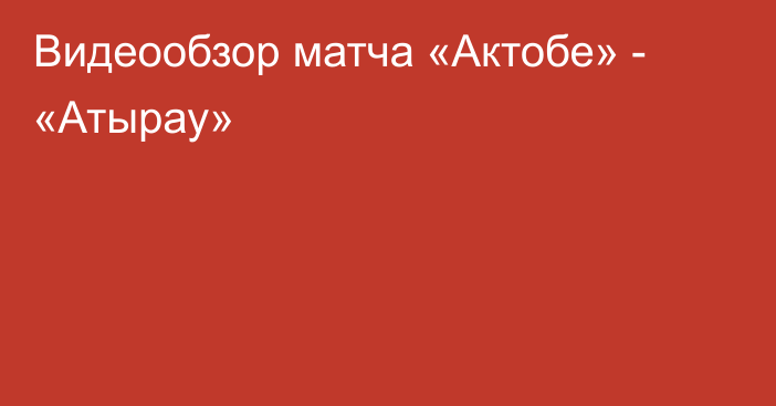 Видеообзор матча «Актобе» - «Атырау»