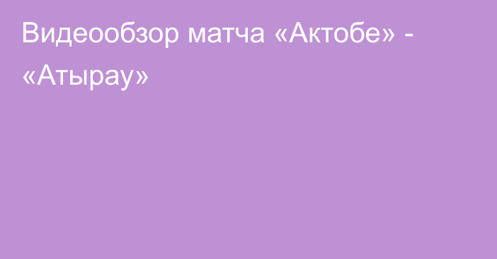 Видеообзор матча «Актобе» - «Атырау»