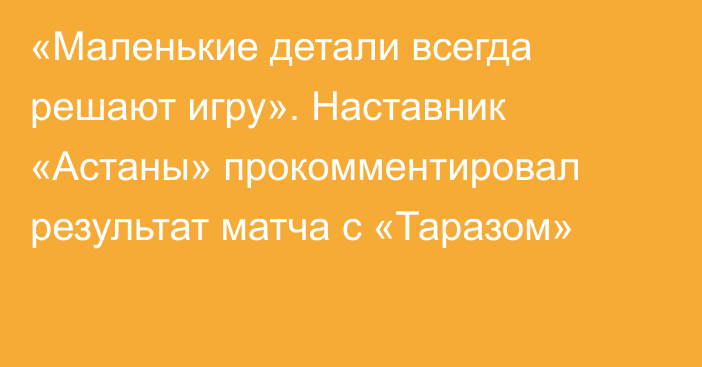 «Маленькие детали всегда решают игру». Наставник «Астаны» прокомментировал результат матча с «Таразом»