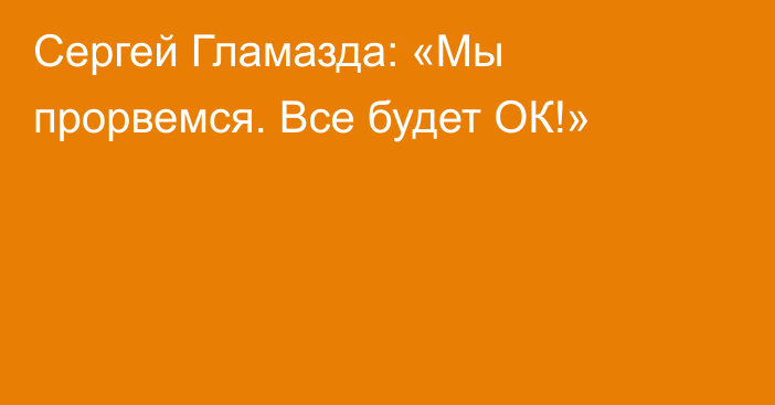 Сергей Гламазда: «Мы прорвемся. Все будет ОК!»