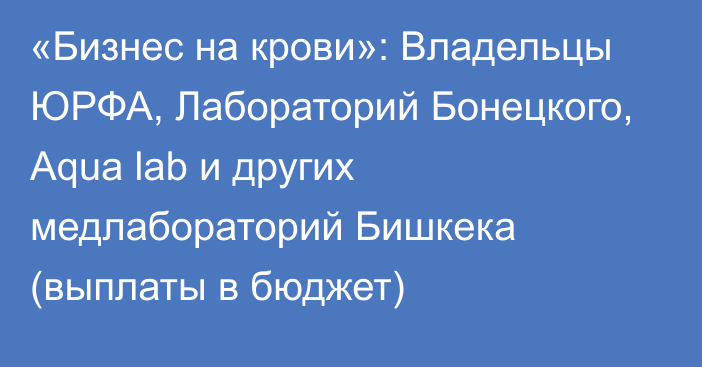 «Бизнес на крови»: Владельцы ЮРФА, Лабораторий Бонецкого, Aqua lab и других медлабораторий Бишкека (выплаты в бюджет)