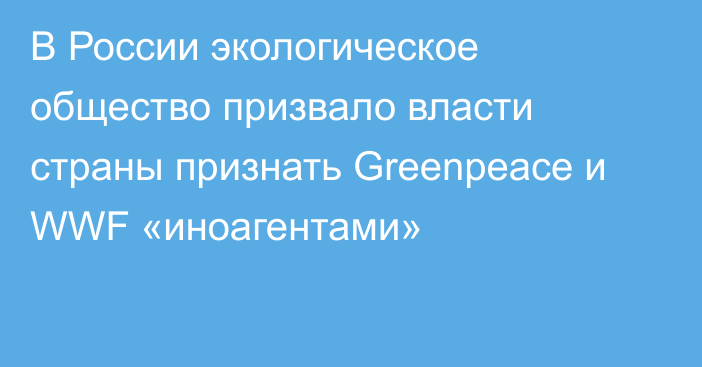 В России экологическое общество  призвало власти страны признать Greenpeace и WWF «иноагентами»