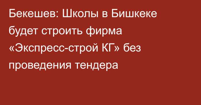 Бекешев: Школы в Бишкеке будет строить фирма «Экспресс-строй КГ» без проведения тендера