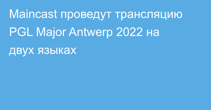 Maincast проведут трансляцию PGL Major Antwerp 2022 на двух языках