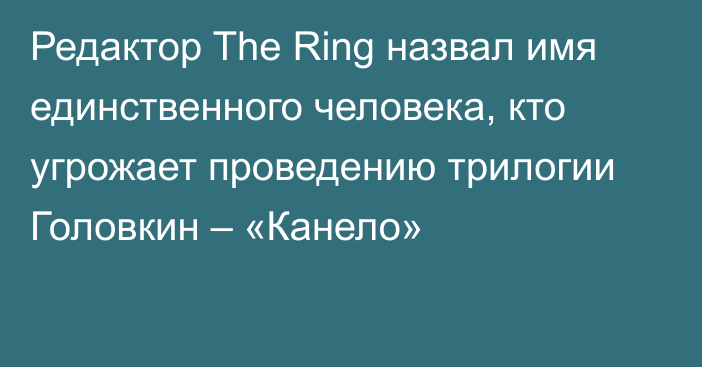 Редактор The Ring назвал имя единственного человека, кто угрожает проведению трилогии Головкин – «Канело»