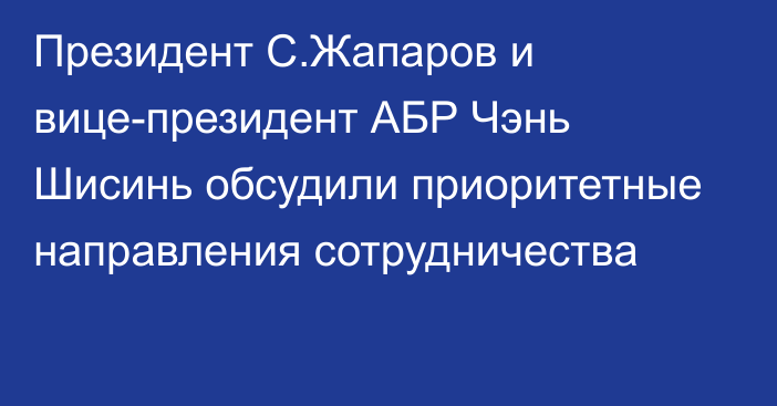 Президент С.Жапаров и вице-президент АБР Чэнь Шисинь обсудили приоритетные направления сотрудничества