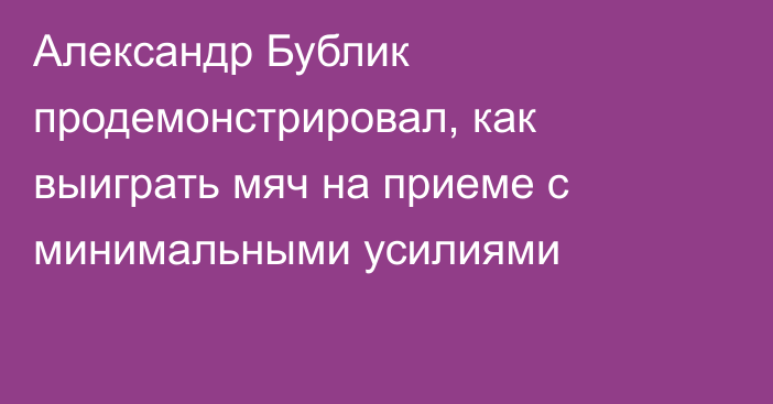 Александр Бублик продемонстрировал, как выиграть мяч на приеме с минимальными усилиями