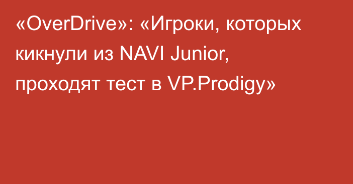 «OverDrive»: «Игроки, которых кикнули из NAVI Junior, проходят тест в VP.Prodigy»