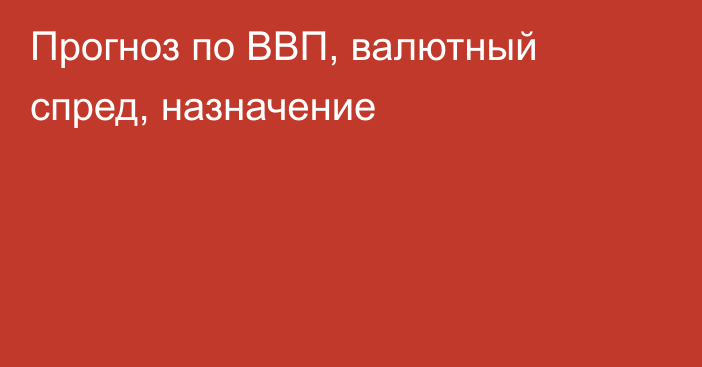 Прогноз по ВВП, валютный спред, назначение