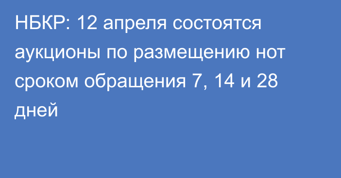 НБКР: 12 апреля состоятся аукционы по размещению нот сроком обращения 7, 14 и 28 дней