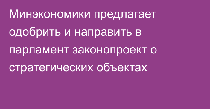 Минэкономики предлагает одобрить и направить в парламент законопроект о  стратегических объектах