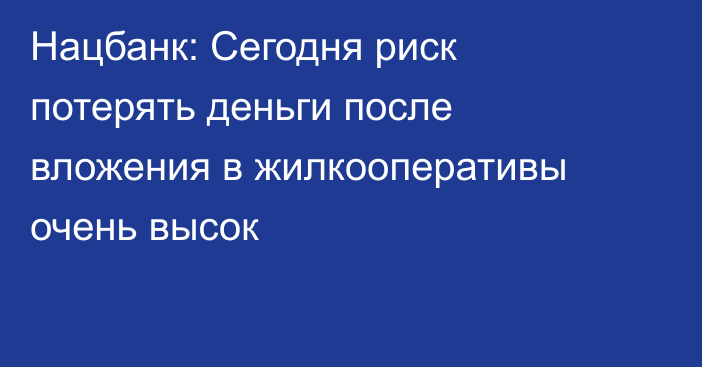 Нацбанк: Сегодня риск потерять деньги после вложения в жилкооперативы очень высок  