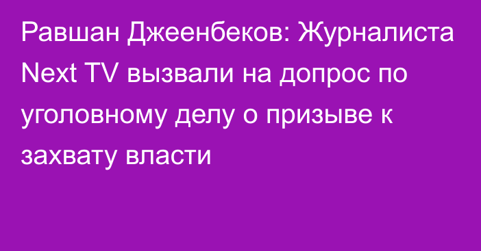 Равшан Джеенбеков: Журналиста Next TV вызвали на допрос по уголовному делу о призыве к захвату власти