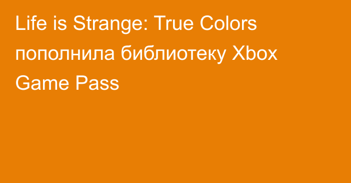 Life is Strange: True Colors пополнила библиотеку Xbox Game Pass