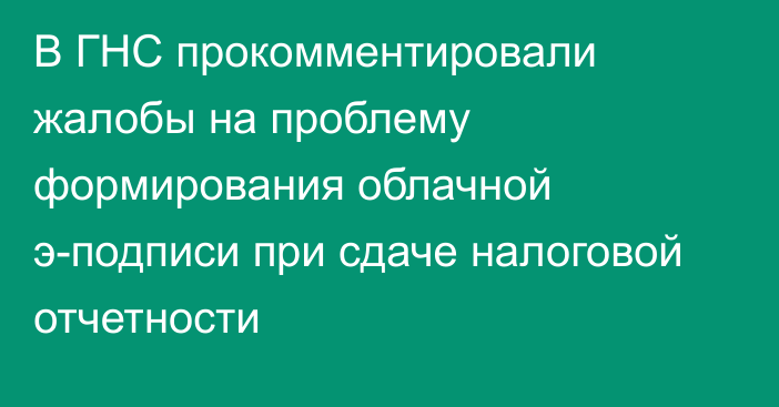 В ГНС прокомментировали жалобы на проблему формирования облачной э-подписи при сдаче налоговой отчетности