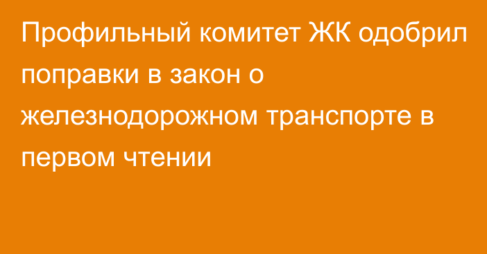 Профильный комитет ЖК одобрил поправки в закон о железнодорожном транспорте в первом чтении