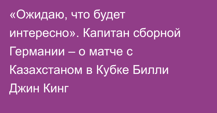 «Ожидаю, что будет интересно». Капитан сборной Германии – о матче с Казахстаном в Кубке Билли Джин Кинг