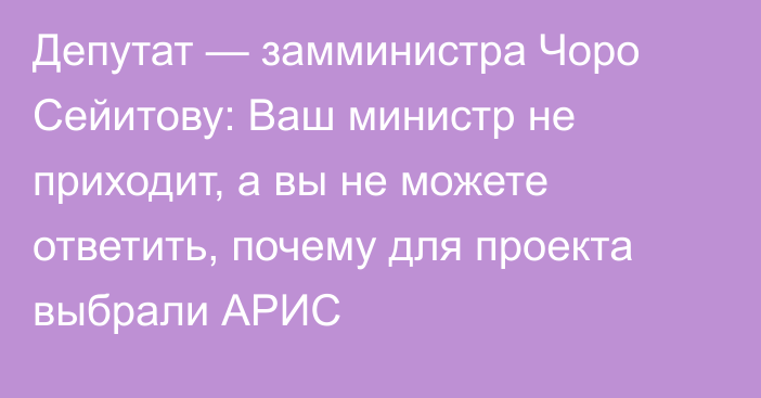 Депутат — замминистра Чоро Сейитову: Ваш министр не приходит, а вы не можете ответить, почему для проекта выбрали АРИС