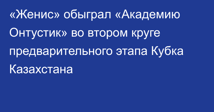«Женис» обыграл «Академию Онтустик» во втором круге предварительного этапа Кубка Казахстана