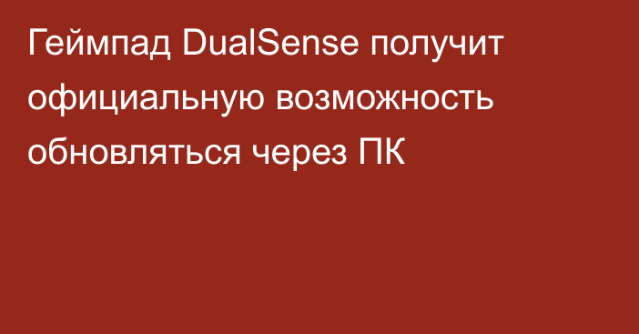 Геймпад DualSense получит официальную возможность обновляться через ПК