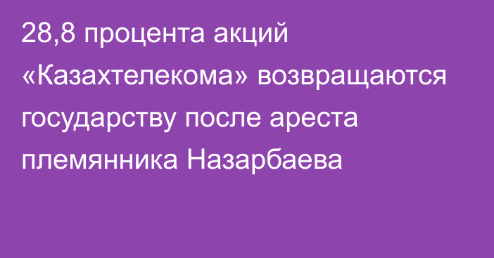 28,8 процента акций «Казахтелекома» возвращаются государству после ареста племянника Назарбаева