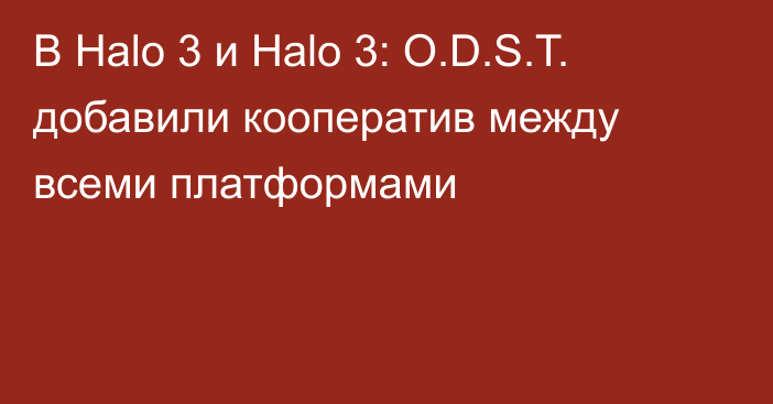 В Halo 3 и Halo 3: O.D.S.T. добавили кооператив между всеми платформами