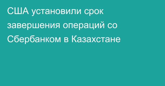 США установили срок завершения операций со Сбербанком в Казахстане