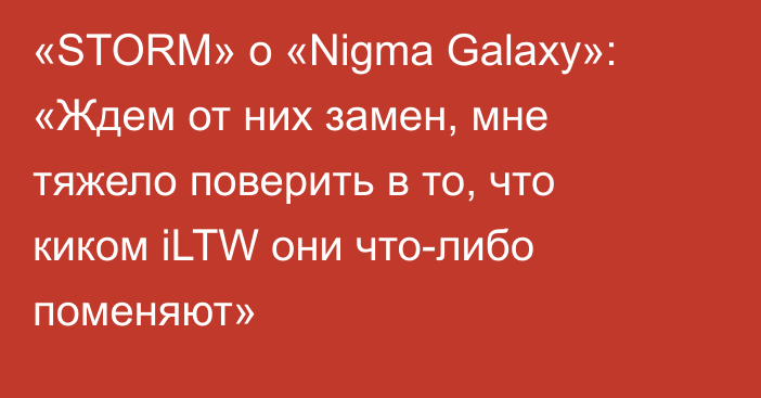 «STORM» о «Nigma Galaxy»: «Ждем от них замен, мне тяжело поверить в то, что киком iLTW они что-либо поменяют»