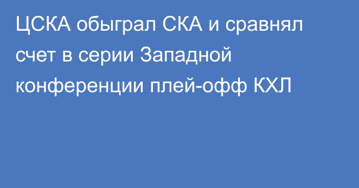 ЦСКА обыграл СКА и сравнял счет в серии Западной конференции плей-офф КХЛ