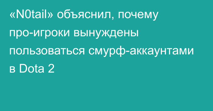 «N0tail» объяснил, почему про-игроки вынуждены пользоваться смурф-аккаунтами в Dota 2