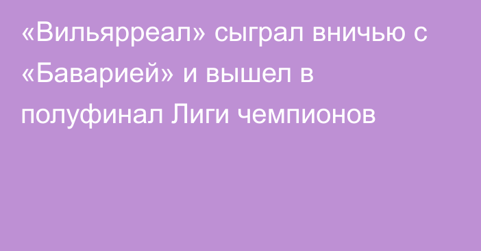 «Вильярреал» сыграл вничью с «Баварией» и вышел в полуфинал Лиги чемпионов