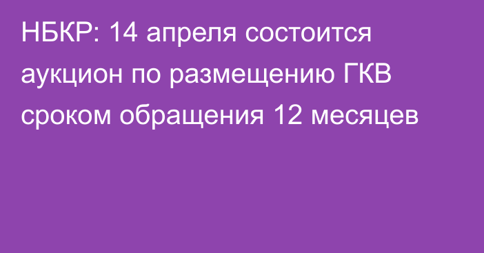 НБКР: 14 апреля состоится аукцион по размещению ГКВ сроком обращения 12 месяцев