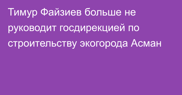 Тимур Файзиев больше не руководит госдирекцией по строительству экогорода Асман