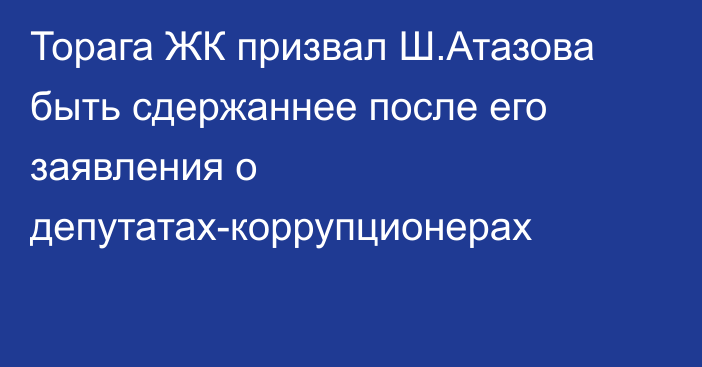 Торага ЖК призвал Ш.Атазова быть сдержаннее после его заявления о депутатах-коррупционерах