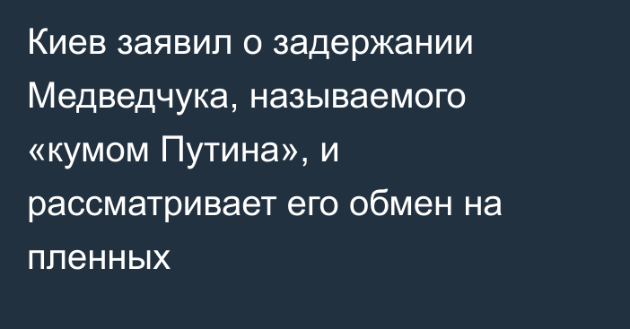 Киев заявил о задержании Медведчука, называемого «кумом Путина», и рассматривает его обмен на пленных