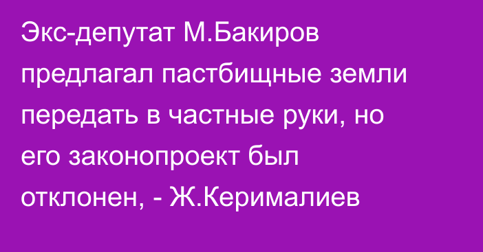 Экс-депутат М.Бакиров предлагал пастбищные земли передать в частные руки, но его законопроект был отклонен, - Ж.Керималиев